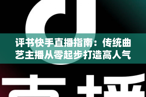 评书快手直播指南:传统曲艺主播从零起步打造高人气直播间的实战全攻略 评书快手直播指南:传统曲艺主播从零起步打造高人气直播间的实战全攻略