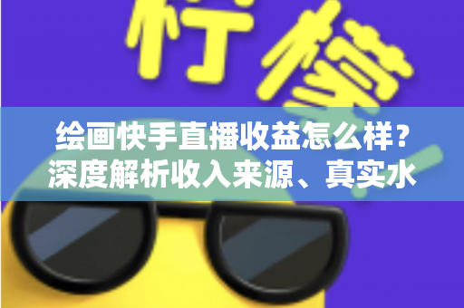 绘画快手直播收益怎么样?深度解析收入来源、真实水平与涨粉变现全攻略 绘画快手直播收益怎么样?深度解析收入来源、真实水平与涨粉变现全攻略