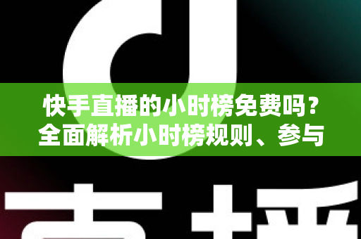 快手直播的小时榜免费吗？全面解析小时榜规则、参与方式与上榜技巧