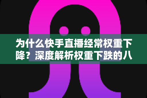 为什么快手直播经常权重下降？深度解析权重下跌的八大原因与实用恢复攻略