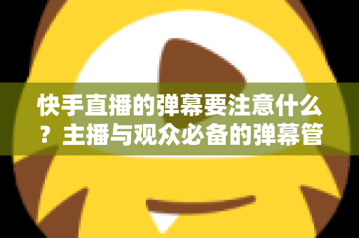 快手直播的弹幕要注意什么？主播与观众必备的弹幕管理全攻略