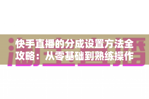 快手直播的分成设置方法全攻略：从零基础到熟练操作，轻松搞定直播收益分配