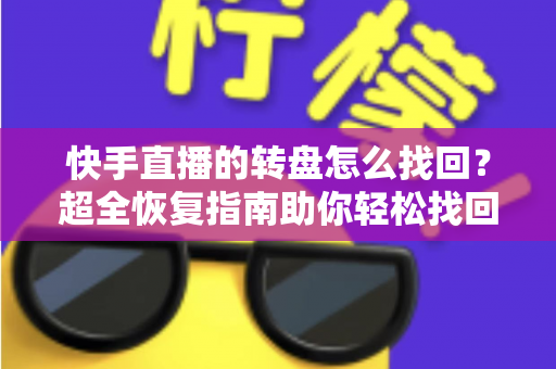 快手直播的转盘怎么找回?超全恢复指南助你轻松找回转盘功能 快手直播的转盘怎么找回?超全恢复指南助你轻松找回转盘功能