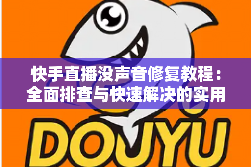 快手直播没声音修复教程:全面排查与快速解决的实用指南 快手直播没声音修复教程:全面排查与快速解决的实用指南