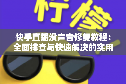快手直播没声音修复教程：全面排查与快速解决的实用指南