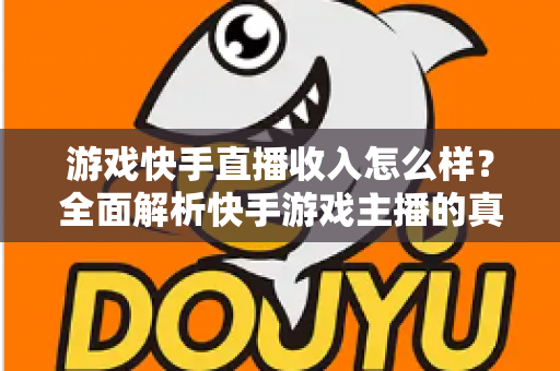 游戏快手直播收入怎么样？全面解析快手游戏主播的真实赚钱方式与收入水平