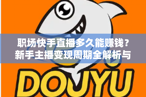 职场快手直播多久能赚钱?新手主播变现周期全解析与快速盈利实用指南 职场快手直播多久能赚钱?新手主播变现周期全解析与快速盈利实用指南