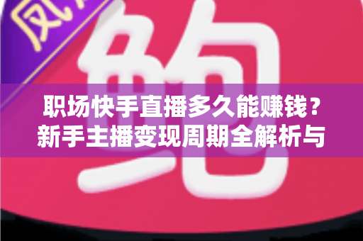 职场快手直播多久能赚钱?新手主播变现周期全解析与快速盈利实用指南 职场快手直播多久能赚钱?新手主播变现周期全解析与快速盈利实用指南