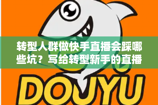 转型人群做快手直播会踩哪些坑？写给转型新手的直播避坑实战指南