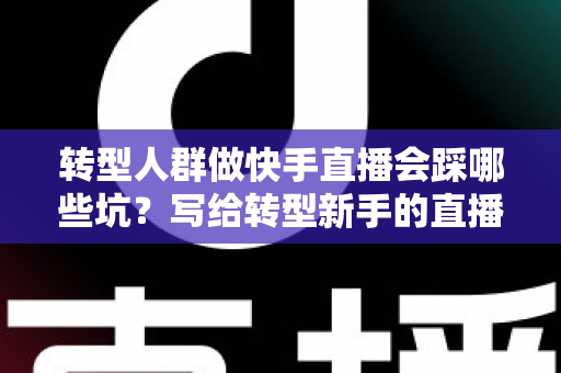 转型人群做快手直播会踩哪些坑？写给转型新手的直播避坑实战指南