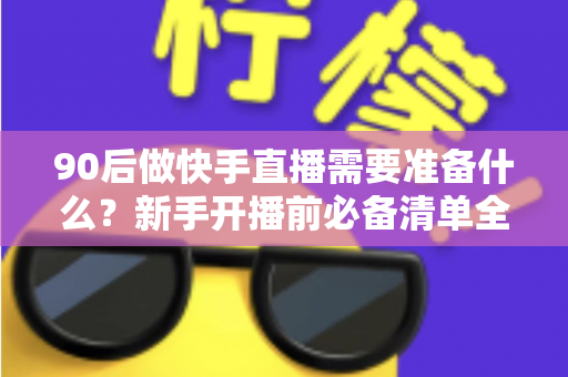 90后做快手直播需要准备什么？新手开播前必备清单全解析