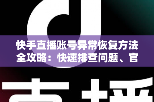 快手直播账号异常恢复方法全攻略:快速排查问题、官方申诉与防封技巧一站掌握 快手直播账号异常恢复方法全攻略:快速排查问题、官方申诉与防封技巧一站掌握