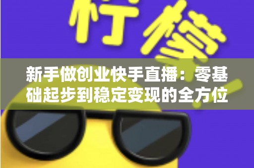 新手做创业快手直播：零基础起步到稳定变现的全方位实战指南