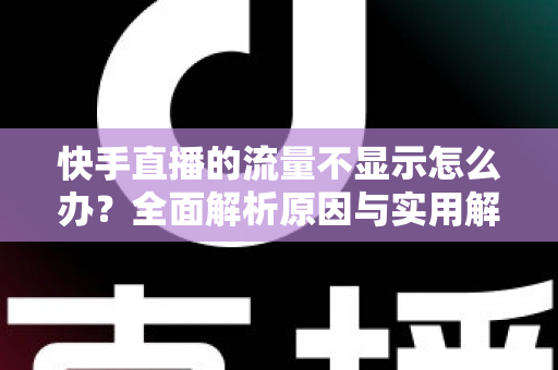 快手直播的流量不显示怎么办?全面解析原因与实用解决方案 快手直播的流量不显示怎么办?全面解析原因与实用解决方案