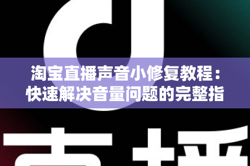淘宝直播声音小修复教程:快速解决音量问题的完整指南 淘宝直播声音小修复教程:快速解决音量问题的完整指南