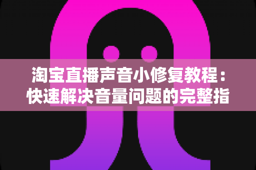 淘宝直播声音小修复教程：快速解决音量问题的完整指南