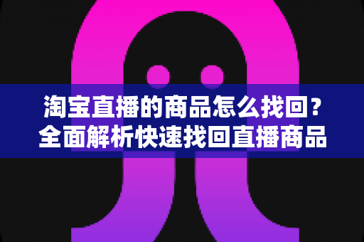 淘宝直播的商品怎么找回？全面解析快速找回直播商品的实用攻略
