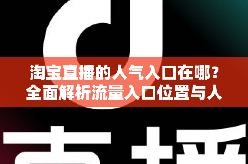淘宝直播的人气入口在哪?全面解析流量入口位置与人气提升实战指南 淘宝直播的人气入口在哪?全面解析流量入口位置与人气提升实战指南