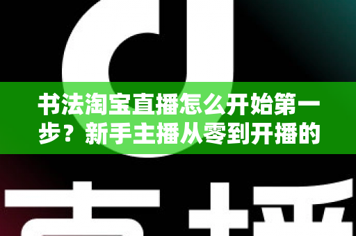 书法淘宝直播怎么开始第一步？新手主播从零到开播的完整实战指南