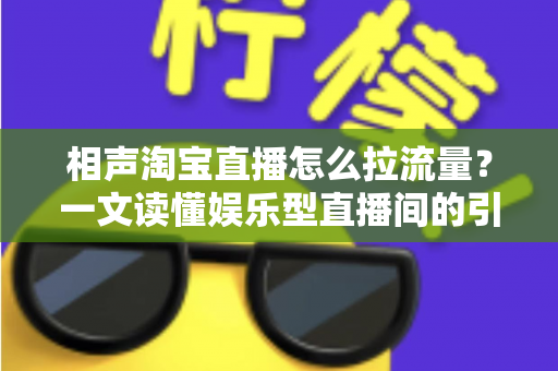 相声淘宝直播怎么拉流量？一文读懂娱乐型直播间的引流密码