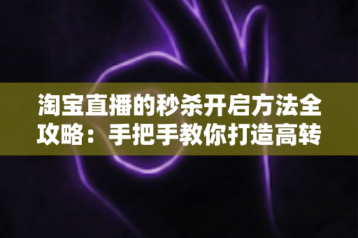 淘宝直播的秒杀开启方法全攻略:手把手教你打造高转化直播间秒杀活动,轻松引爆店铺销量 淘宝直播的秒杀开启方法全攻略:手把手教你打造高转化直播间秒杀活动,轻松引爆店铺销量