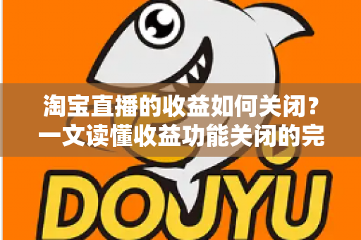 淘宝直播的收益如何关闭？一文读懂收益功能关闭的完整操作指南与常见疑问