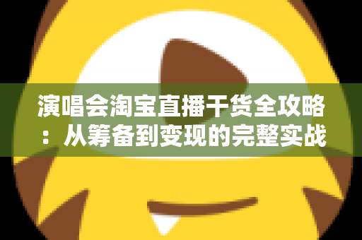 演唱会淘宝直播干货全攻略：从筹备到变现的完整实战指南