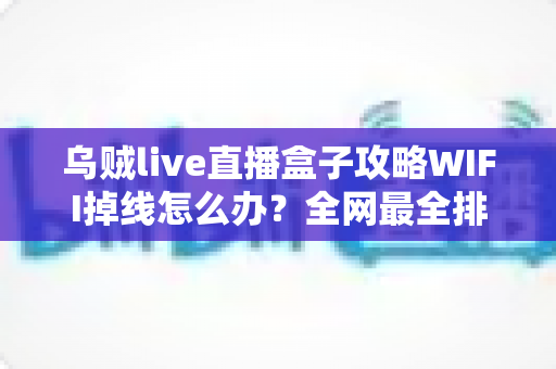 乌贼live直播盒子攻略WIFI掉线怎么办？全网最全排查与解决指南
