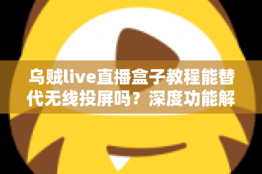 乌贼live直播盒子教程能替代无线投屏吗?深度功能解析与实操指南全攻略 乌贼live直播盒子教程能替代无线投屏吗?深度功能解析与实操指南全攻略