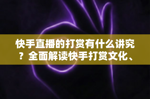 快手直播的打赏有什么讲究？全面解读快手打赏文化、礼仪与理性消费指南