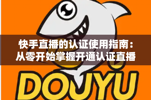 快手直播的认证使用指南：从零开始掌握开通认证直播全流程，轻松解锁更多权限与流量扶持