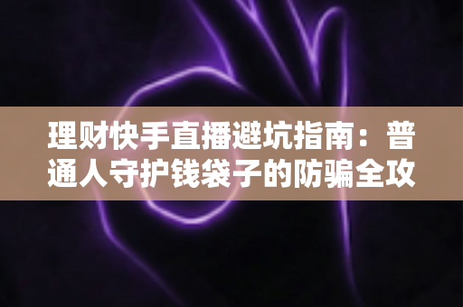 理财快手直播避坑指南:普通人守护钱袋子的防骗全攻略 理财快手直播避坑指南:普通人守护钱袋子的防骗全攻略
