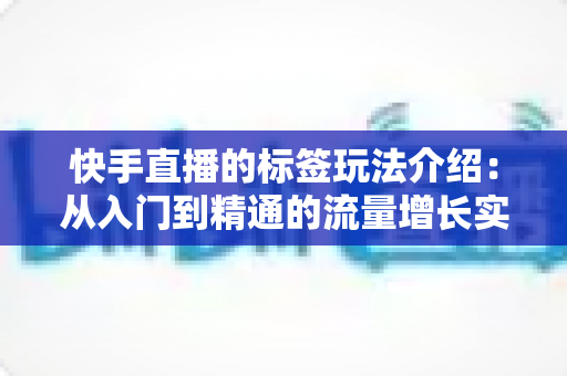 快手直播的标签玩法介绍：从入门到精通的流量增长实战指南