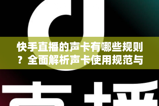 快手直播的声卡有哪些规则?全面解析声卡使用规范与避坑指南 快手直播的声卡有哪些规则?全面解析声卡使用规范与避坑指南