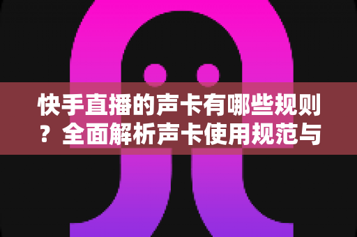 快手直播的声卡有哪些规则?全面解析声卡使用规范与避坑指南 快手直播的声卡有哪些规则?全面解析声卡使用规范与避坑指南
