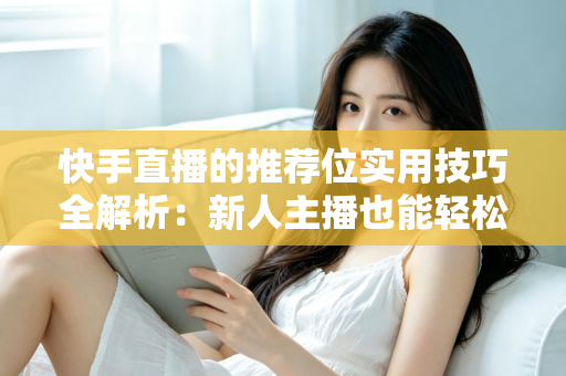 快手直播的推荐位实用技巧全解析：新人主播也能轻松撬动平台流量