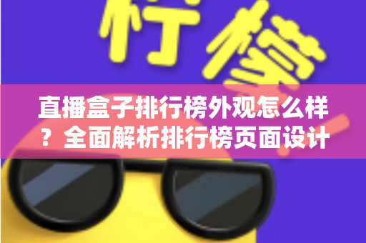 直播盒子排行榜外观怎么样?全面解析排行榜页面设计与盒子外观挑选实用指南 直播盒子排行榜外观怎么样?全面解析排行榜页面设计与盒子外观挑选实用指南