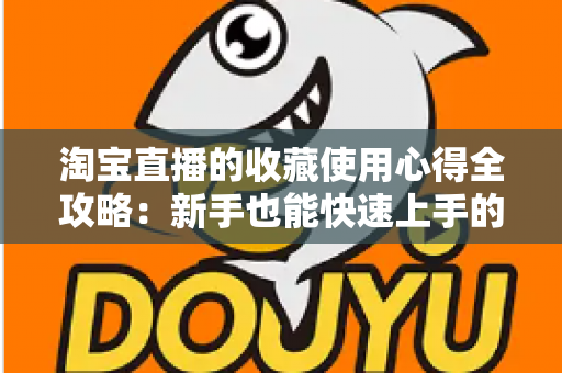 淘宝直播的收藏使用心得全攻略:新手也能快速上手的高效收藏技巧 淘宝直播的收藏使用心得全攻略:新手也能快速上手的高效收藏技巧
