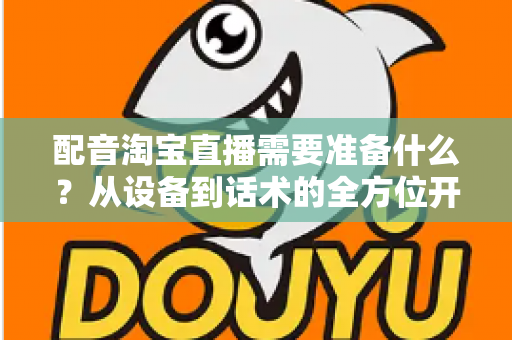 配音淘宝直播需要准备什么？从设备到话术的全方位开播指南