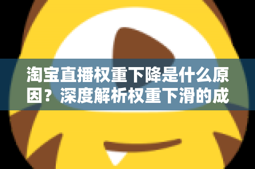 淘宝直播权重下降是什么原因？深度解析权重下滑的成因与恢复全攻略