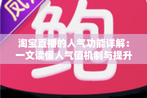 淘宝直播的人气功能详解：一文读懂人气值机制与提升直播间热度的实用技巧