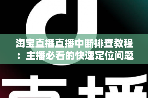 淘宝直播直播中断排查教程：主播必看的快速定位问题与稳定开播全攻略