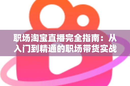 职场淘宝直播完全指南：从入门到精通的职场带货实战手册