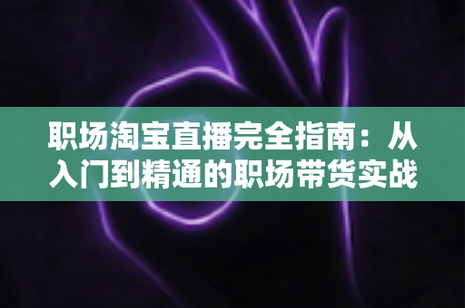 职场淘宝直播完全指南：从入门到精通的职场带货实战手册