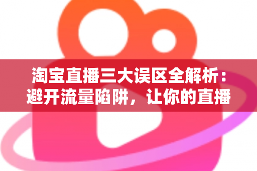 淘宝直播三大误区全解析:避开流量陷阱,让你的直播间真正出单 淘宝直播三大误区全解析:避开流量陷阱,让你的直播间真正出单