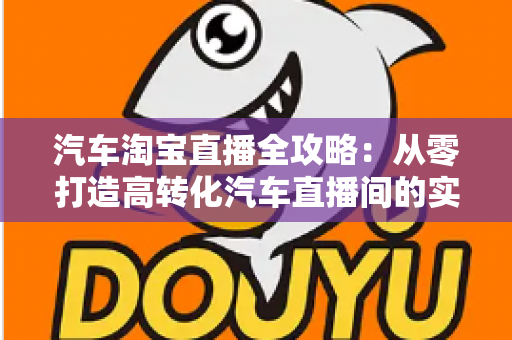 汽车淘宝直播全攻略：从零打造高转化汽车直播间的实战指南