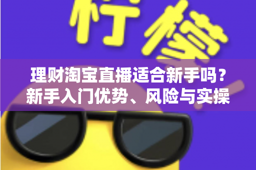 理财淘宝直播适合新手吗?新手入门优势、风险与实操指南全解析 理财淘宝直播适合新手吗?新手入门优势、风险与实操指南全解析