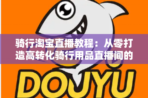 骑行淘宝直播教程：从零打造高转化骑行用品直播间的实战指南