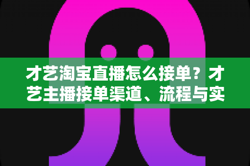 才艺淘宝直播怎么接单？才艺主播接单渠道、流程与实战技巧全解析
