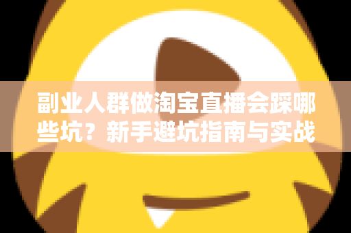 副业人群做淘宝直播会踩哪些坑？新手避坑指南与实战经验全解析